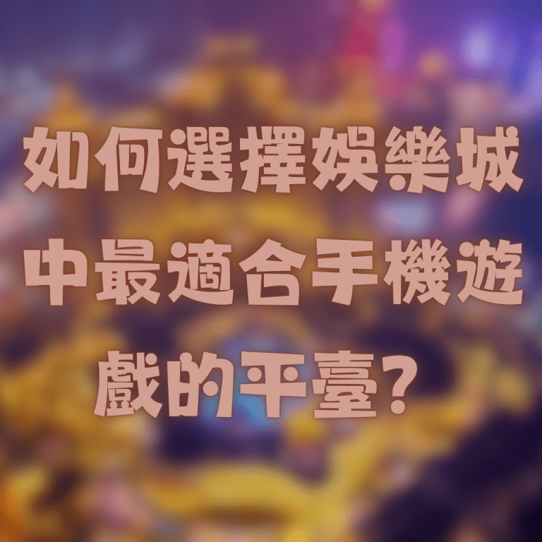 如何選擇台灣線上娛樂城推薦中最適合手機遊戲的平臺？